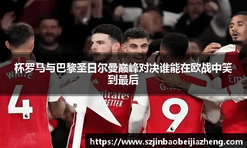 杯罗马与巴黎圣日尔曼巅峰对决谁能在欧战中笑到最后